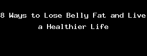 8 Ways To Lose Belly Fat And Live A Healthier Life