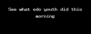See What Edo Youth Did This Morning
