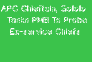 APC Chieftain, Gololo Tasks PMB To Probe Ex-service Chiefs