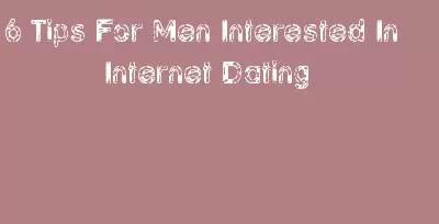 6 Tips For Men Interested In Internet Dating