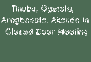 Tinubu, Oyetola, Aregbesola, Akande In Closed Door Meeting