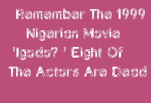 Remember The 1999 Nigerian Movie 'Igodo? ' Eight Of The Actors Are Dead