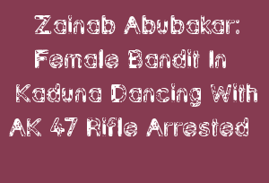 Zainab Abubakar: Female Bandit In Kaduna Dancing With AK 47 Rifle Arrested