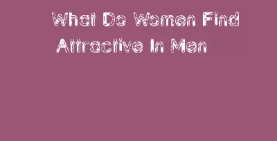 What Do Women Find Attractive In Men