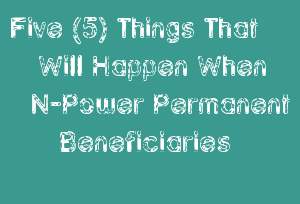 Five (5) Things That Will Happen When N-Power Permanent Beneficiaries