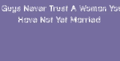 Guys Never Trust A Woman You Have Not Yet Married
