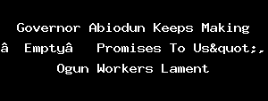 Governor Abiodun Keeps Making 'Empty' Promises To Us", Ogun Workers Lament