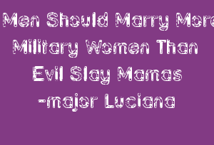 Men Should Marry More Military Women Than Evil Slay Mamas -major Luciana