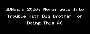 BBNaija 2020: Nengi Gets Into Trouble With Big Brother For Doing This »
