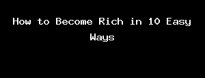 How To Become Rich In 10 Easy Ways