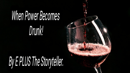 WHEN POWER BECOMES DRUNK... BY E PLUS The Storyteller.