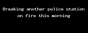 Breaking Another Police Station On Fire This Morning