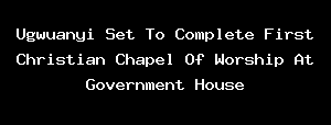 Ugwuanyi Set To Complete First Christian Chapel Of Worship At Government House