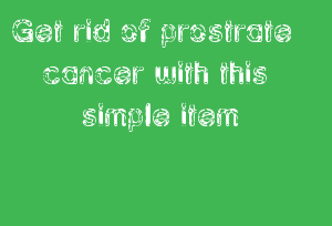 Get rid of prostrate cancer with this simple item