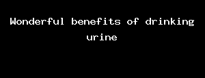 Wonderful Benefits Of Drinking Urine