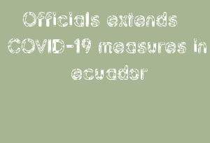 Officials Extends COVID-19 Measures In Ecuador
