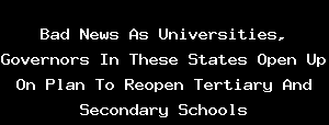 Bad News As Universities, Governors In These States Open Up On Plan To Reopen Tertiary And Secondary Schools