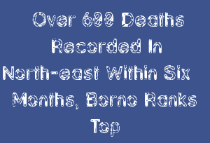 Over 600 Deaths Recorded In North-east Within Six Months, Borno Ranks Top