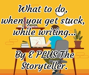 What to do, when you get stuck, while Writing.. A piece by E PLUS The Storyteller.