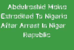 Abdulrashid Maina Extradited To Nigeria After Arrest In Niger Republic