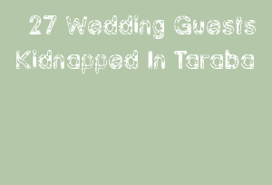 27 Wedding Guests Kidnapped In Taraba