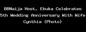 BBNaija Host, Ebuka Celebrates 5th Wedding Anniversary With Wife Cynthia (Photo)