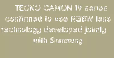 TECNO CAMON 19 Series Confirmed To Use RGBW Lens Technology Developed Jointly With Samsung