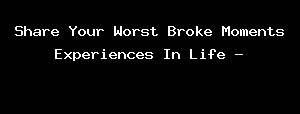 Share Your Worst Broke Moments Experiences In Life -