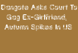 Dangote Asks Court To Gag Ex-Girlfriend, Autumn Spikes In US