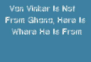 Van Vinker Is Not From Ghana, Here Is Where He Is From