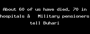About 60 Of Us Have Died, 70 In Hospitals – Military Pensioners Tell Buhari
