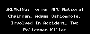 BREAKING: Former APC National Chairman, Adams Oshiomhole, Involved In Accident, Two Policemen Killed
