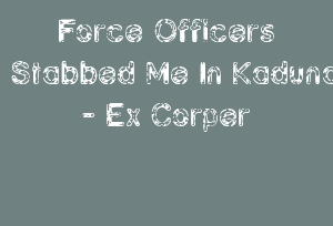 Force Officers Stabbed Me In Kaduna - Ex Corper