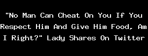 "No Man Can Cheat On You If You Respect Him And Give Him Food, Am I Right?" Lady Shares On Twitter
