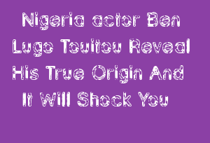 Nigeria actor Ben Lugo Touitou Reveal His True Origin And It Will Shock You
