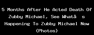 5 Months After He Acted Death Of Zubby Michael, See What’s Happening To Zubby Michael Now (Photos)