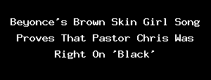 Beyonce's Brown Skin Girl Song Proves That Pastor Chris Was Right On 'Black'