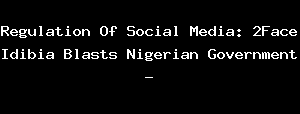 Regulation Of Social Media: 2Face Idibia Blasts Nigerian Government -