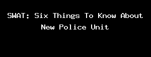 SWAT: Six Things To Know About New Police Unit