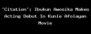 'Citation': Ibukun Awosika Makes Acting Debut In Kunle Afolayan Movie