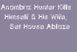 Anambra: Hunter Kills Himself & His Wife, Set House Ablaze