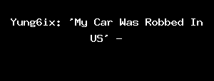 Yung6ix: 'My Car Was Robbed In US' -