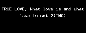 TRUE LOVE; What Love Is And What Love Is Not 2(TWO)