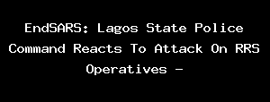 EndSARS: Lagos State Police Command Reacts To Attack On RRS Operatives -