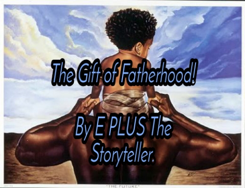 THE GIFT OF FATHERHOOD... By E PLUS The Storyteller.