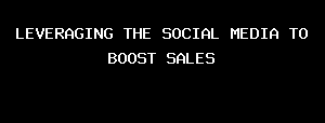 LEVERAGING THE SOCIAL MEDIA TO BOOST SALES