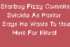 Starboy Fizzy Commits Suicide As Pastor Says He Wants To Use Mum For Ritual