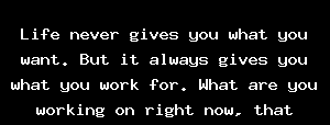Life Never Gives You What You Want. But It Always Gives You What You Work For. What Are You Working On Right Now, That Makes.