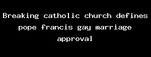 Breaking Catholic Church Defines Pope Francis Gay Marriage Approval