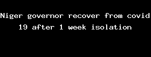 Niger Governor Recover From Covid 19 After 1 Week Isolation